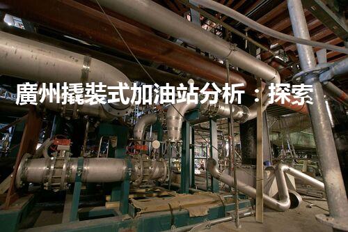 廣州撬裝式加油站分析：探索數(shù)據(jù)背后的秘密！